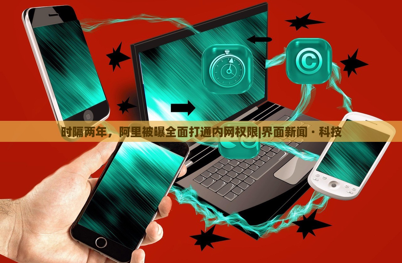 时隔两年，阿里被曝全面打通内网权限|界面新闻 · 科技