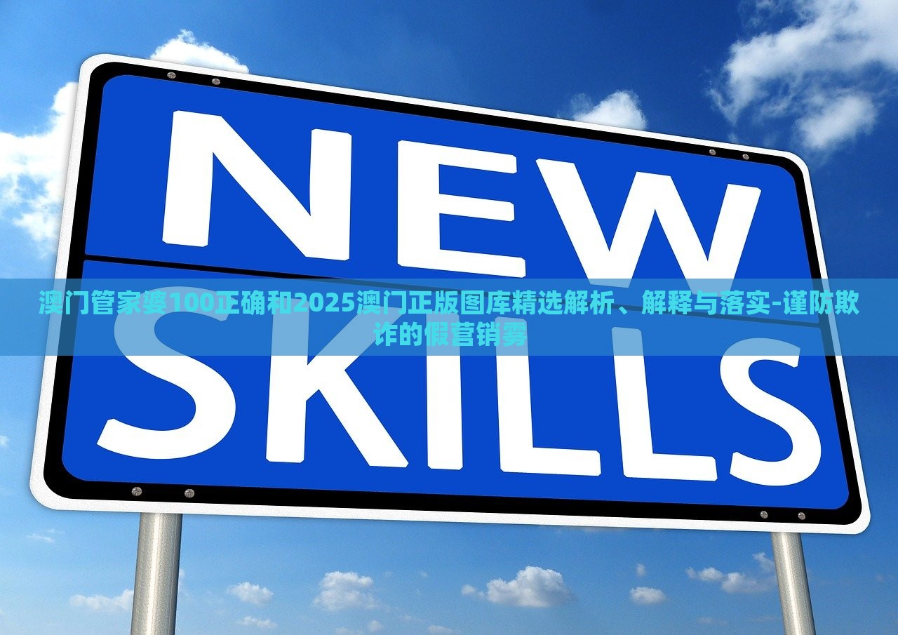 澳门管家婆100正确和2025澳门正版图库精选解析、解释与落实-谨防欺诈的假营销雾