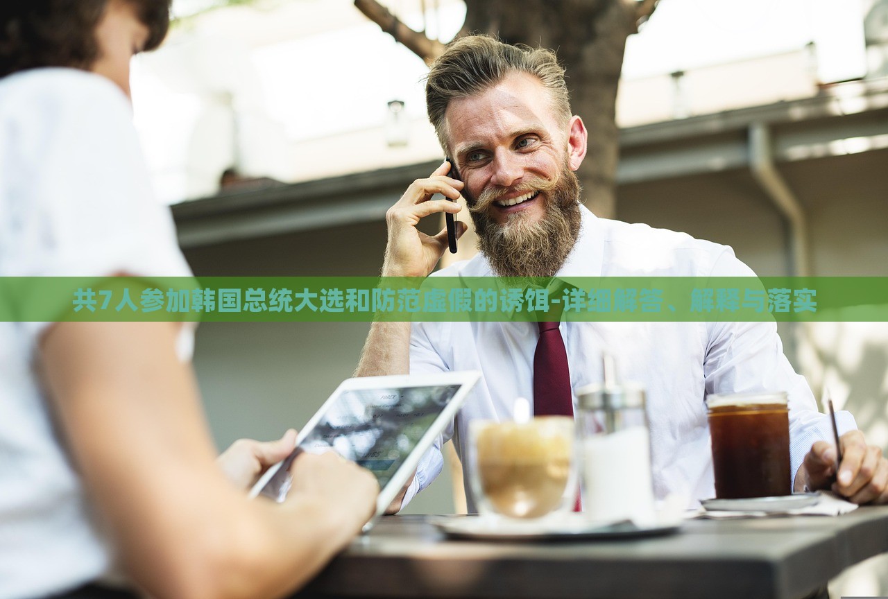 共7人參加韓國(guó)總統(tǒng)大選和防范虛假的誘餌-詳細(xì)解答、解釋與落實(shí)