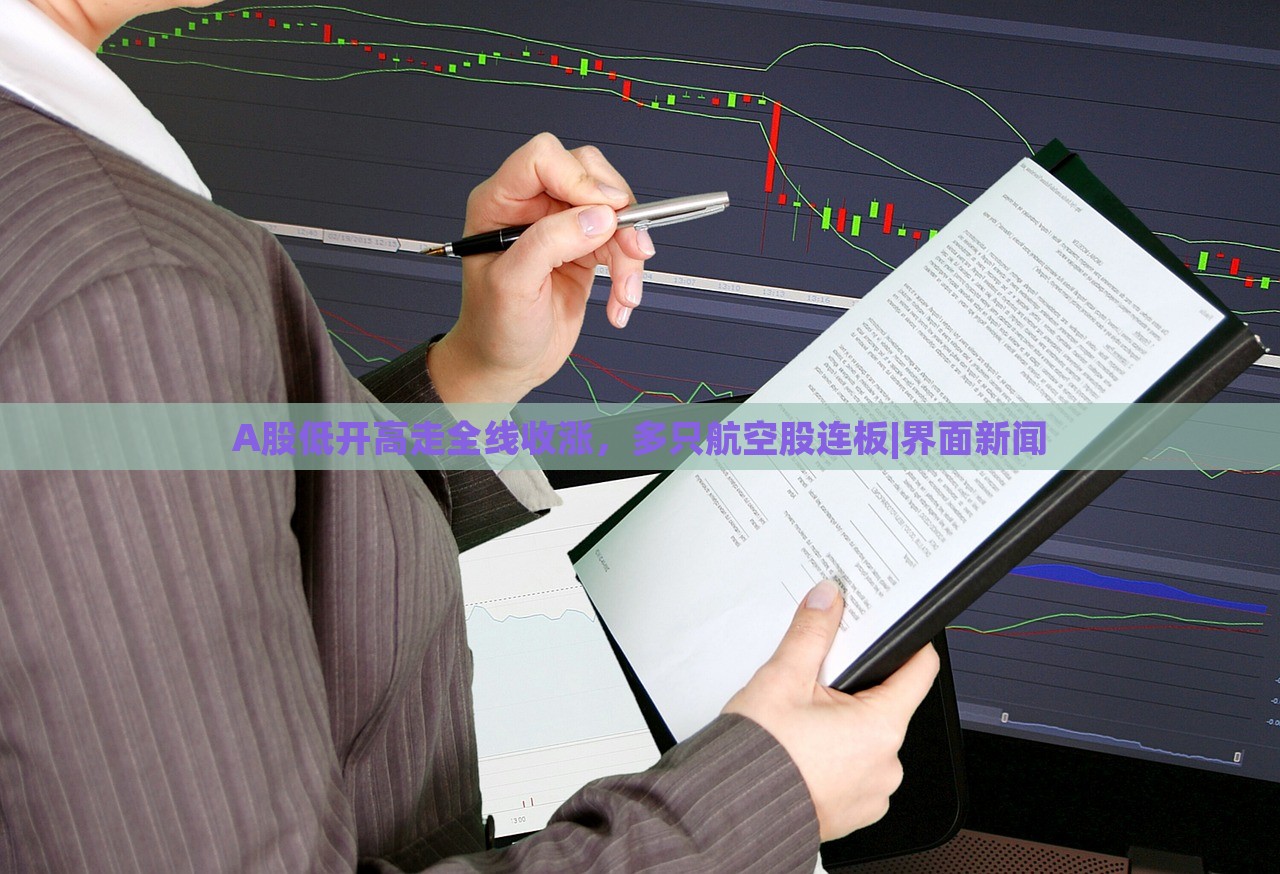 A股低开高走全线收涨，多只航空股连板|界面新闻