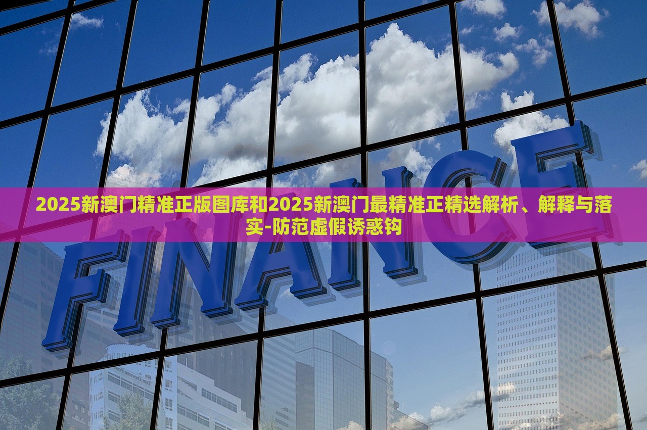 2025新澳门精准正版图库和2025新澳门最精准正精选解析、解释与落实-防范虚假诱惑钩