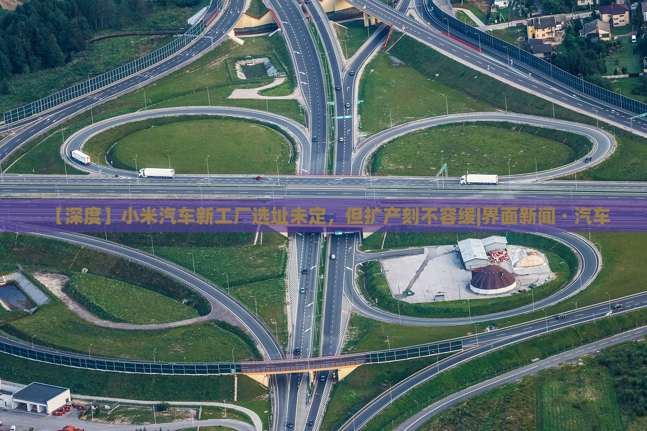 【深度】小米汽車新工廠選址未定，但擴產(chǎn)刻不容緩|界面新聞 · 汽車