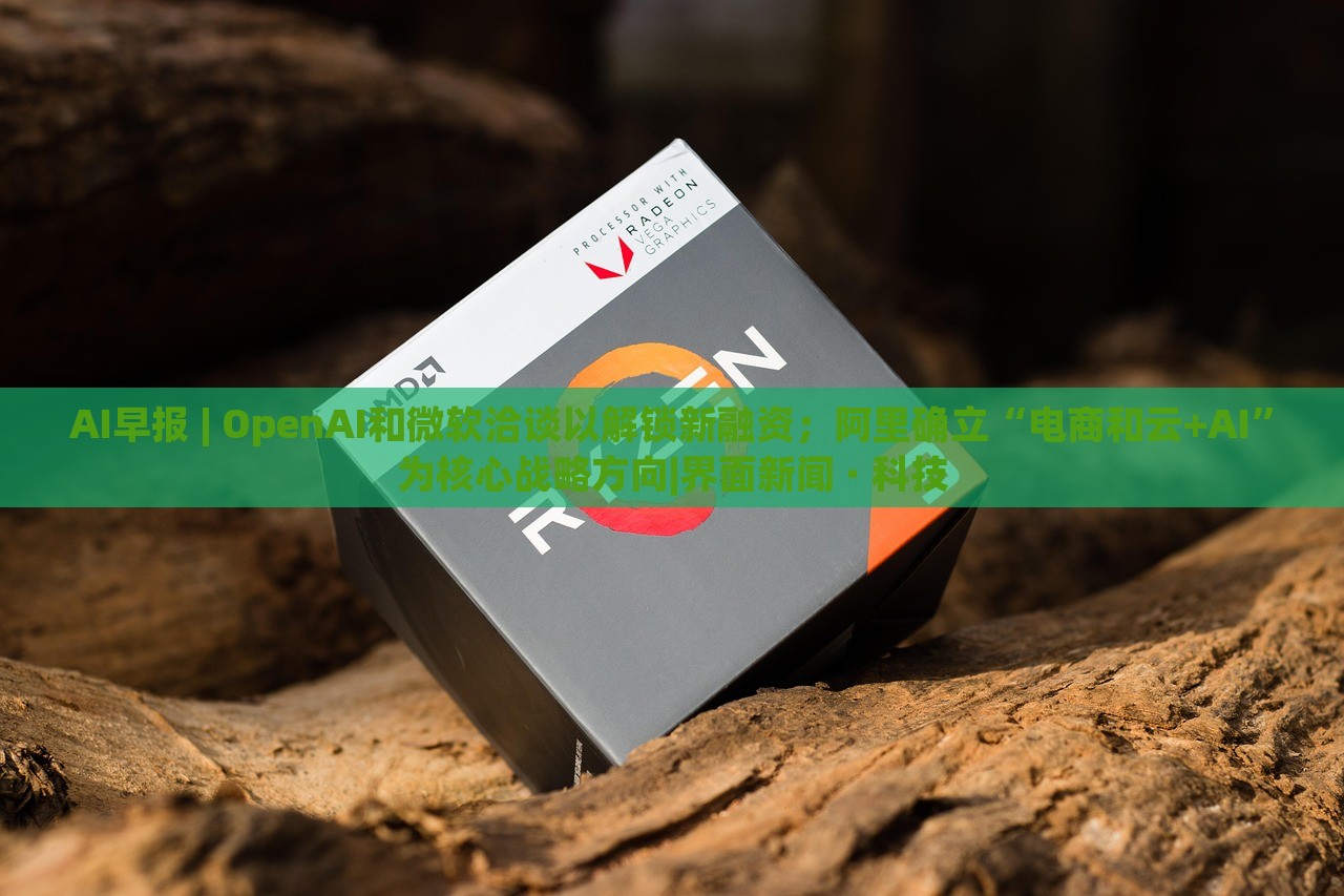 AI早报 | OpenAI和微软洽谈以解锁新融资；阿里确立“电商和云+AI”为核心战略方向|界面新闻 · 科技