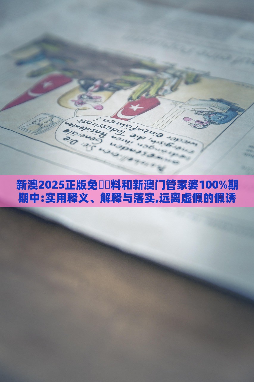 新澳2025正版免費資料和新澳门管家婆100%期期中:实用释义、解释与落实,远离虚假的假诱导光