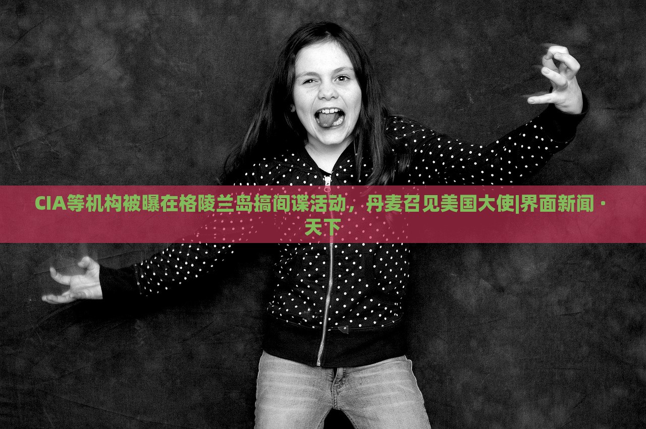 CIA等机构被曝在格陵兰岛搞间谍活动，丹麦召见美国大使|界面新闻 · 天下