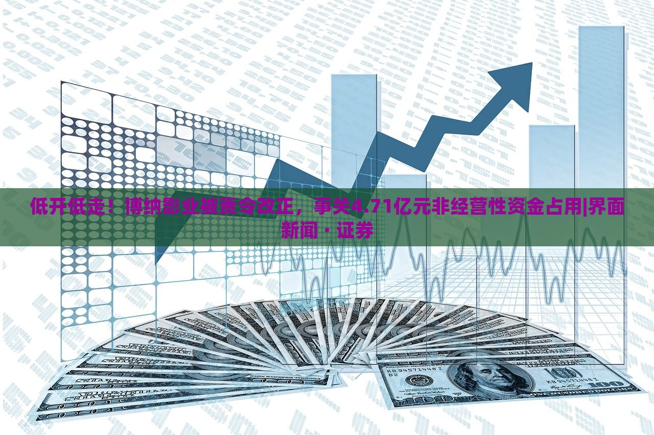 低开低走！博纳影业被责令改正，事关4.71亿元非经营性资金占用|界面新闻 · 证券