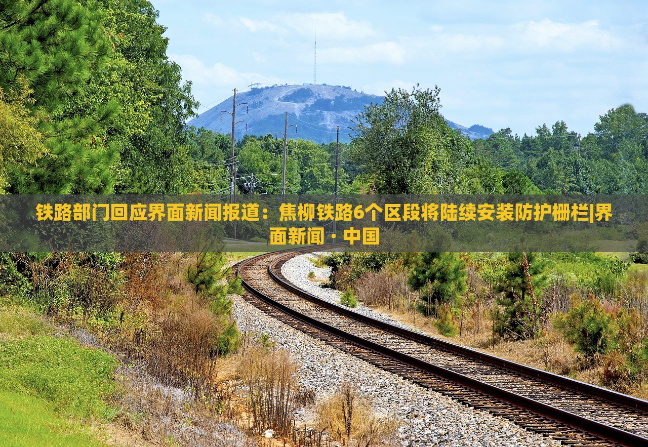 铁路部门回应界面新闻报道：焦柳铁路6个区段将陆续安装防护栅栏|界面新闻 · 中国