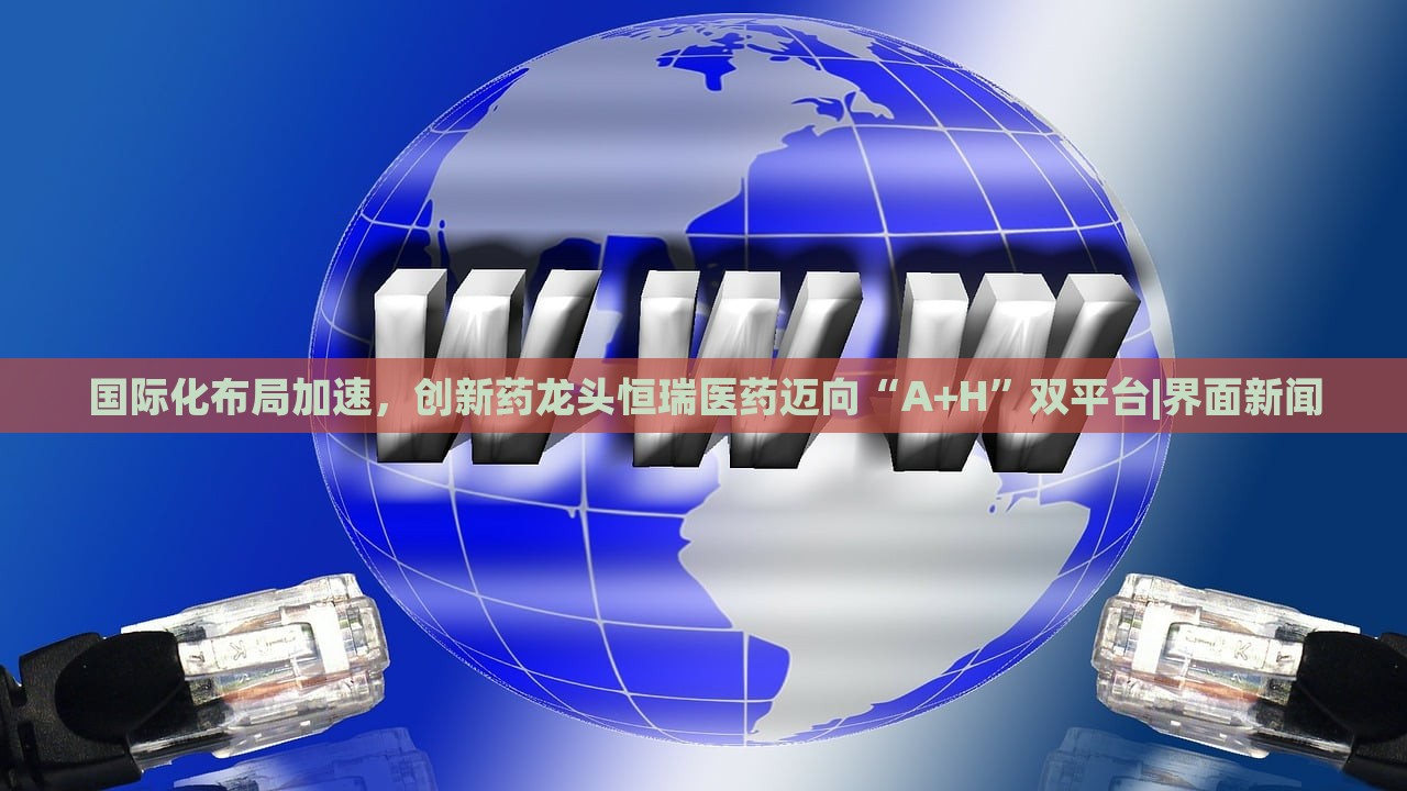 国际化布局加速，创新药龙头恒瑞医药迈向“A+H”双平台|界面新闻