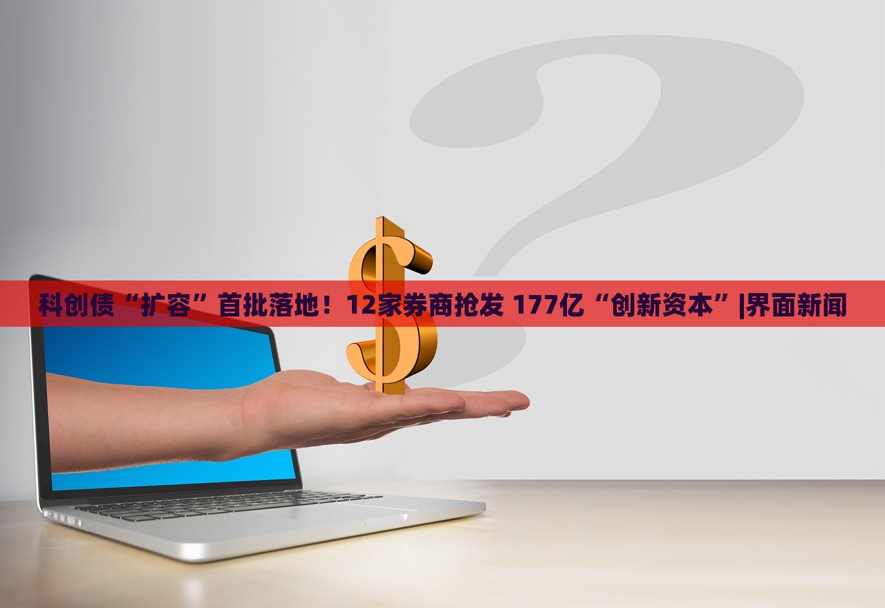 科创债“扩容”首批落地！12家券商抢发 177亿“创新资本”|界面新闻