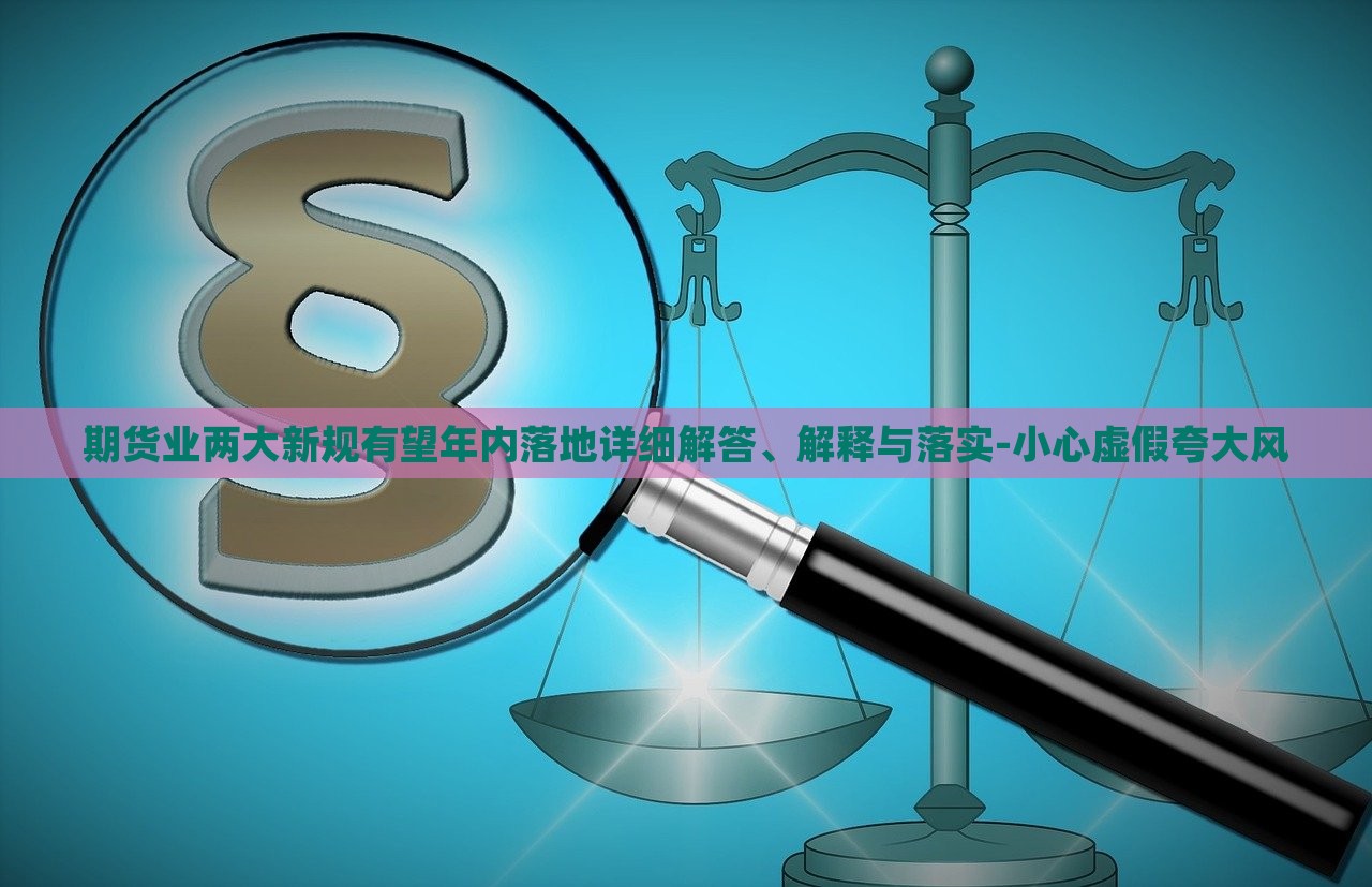 期货业两大新规有望年内落地详细解答、解释与落实-小心虚假夸大风