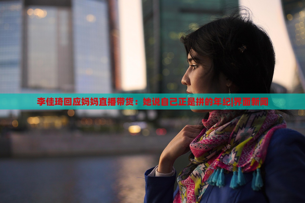 李佳琦回应妈妈直播带货：她说自己正是拼的年纪|界面新闻