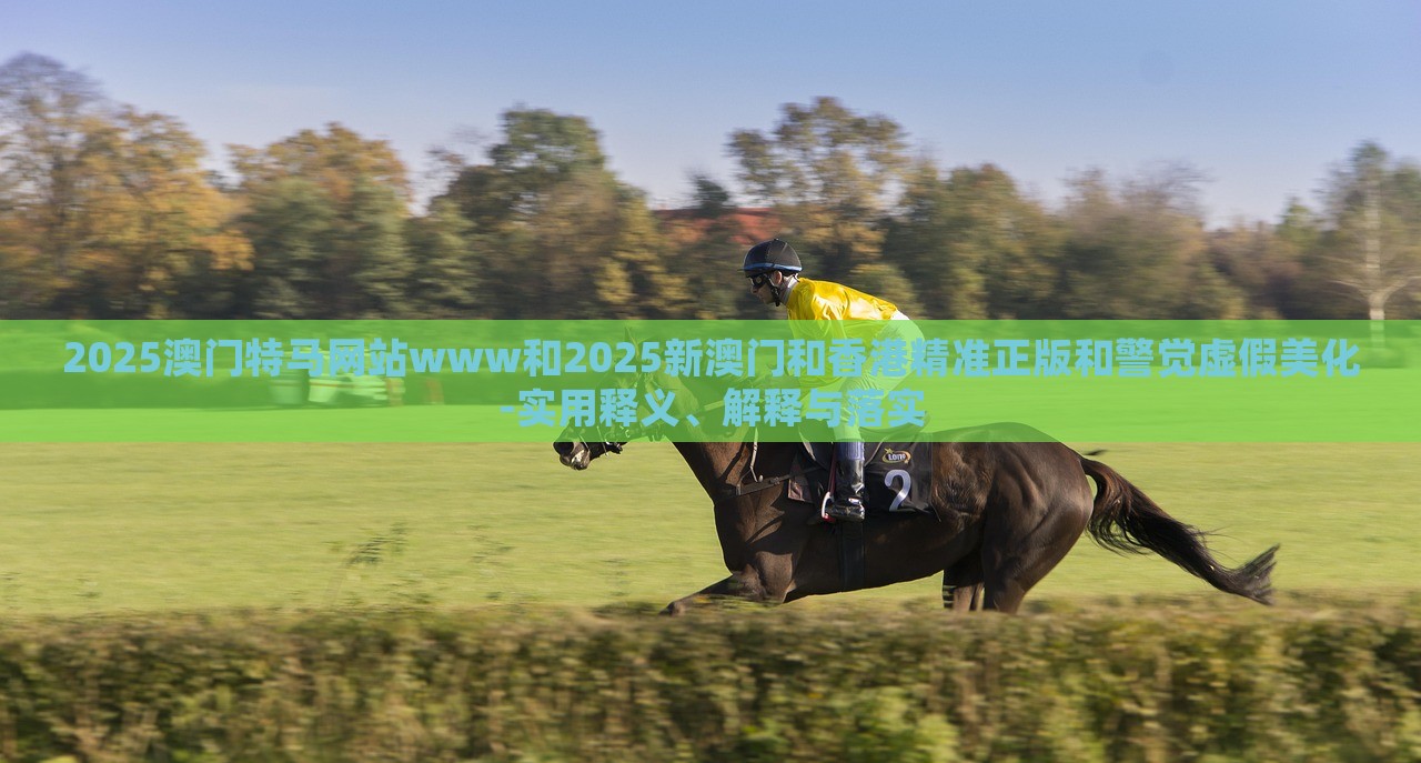 2025澳门特马网站www和2025新澳门和香港精准正版和警觉虚假美化-实用释义、解释与落实