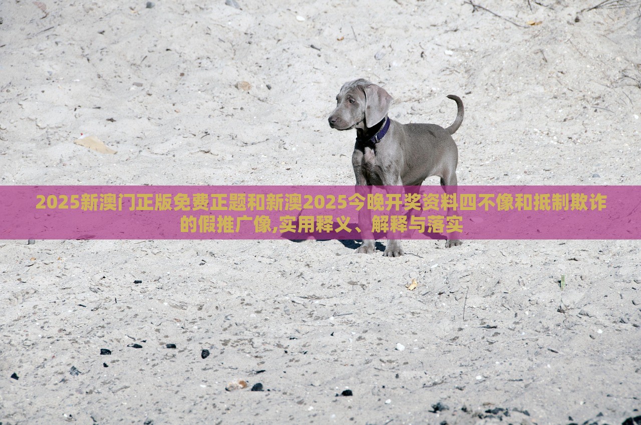 2025新澳门正版免费正题和新澳2025今晚开奖资料四不像和抵制欺诈的假推广像,实用释义、解释与落实