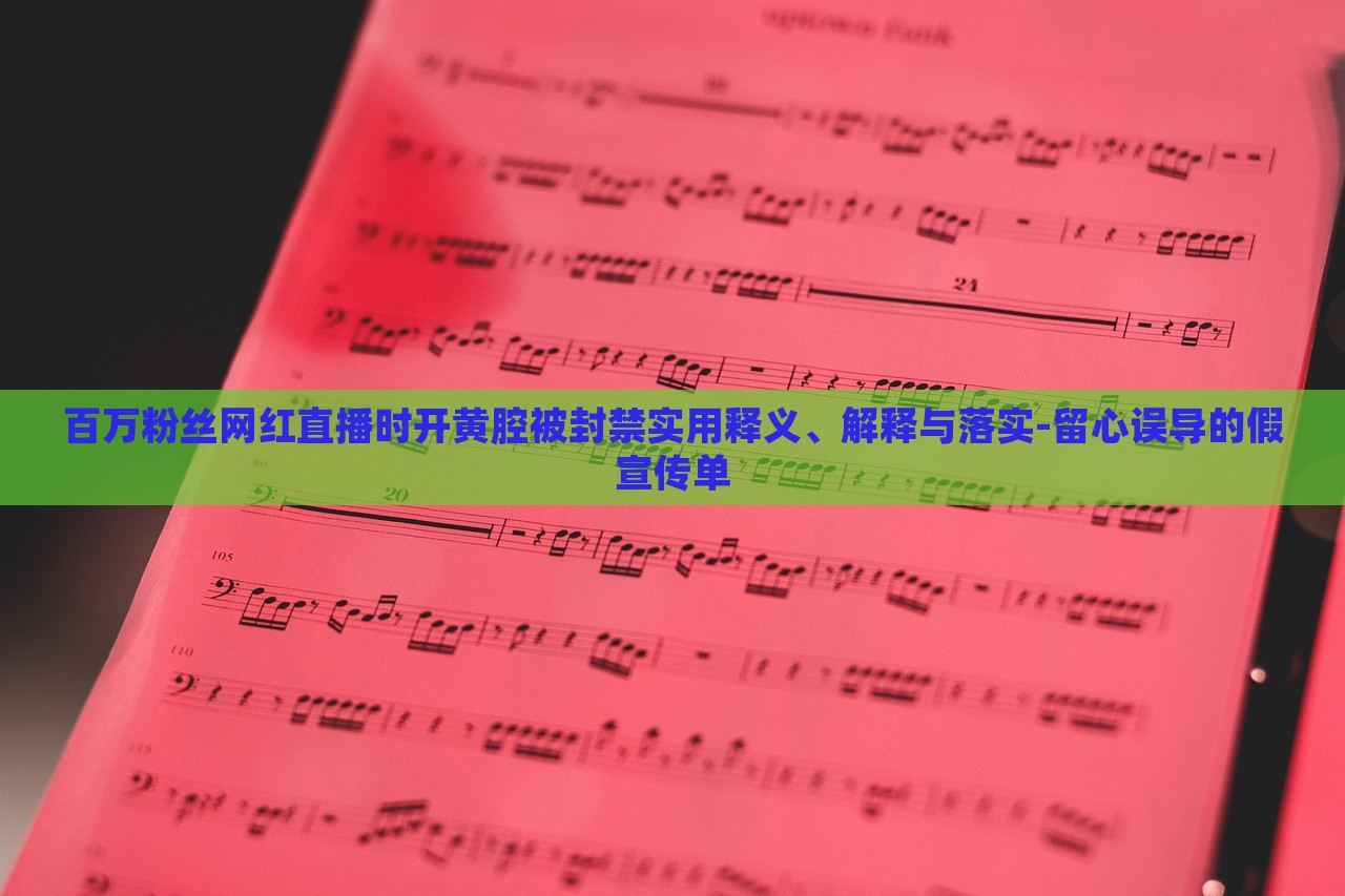 百万粉丝网红直播时开黄腔被封禁实用释义、解释与落实-留心误导的假宣传单