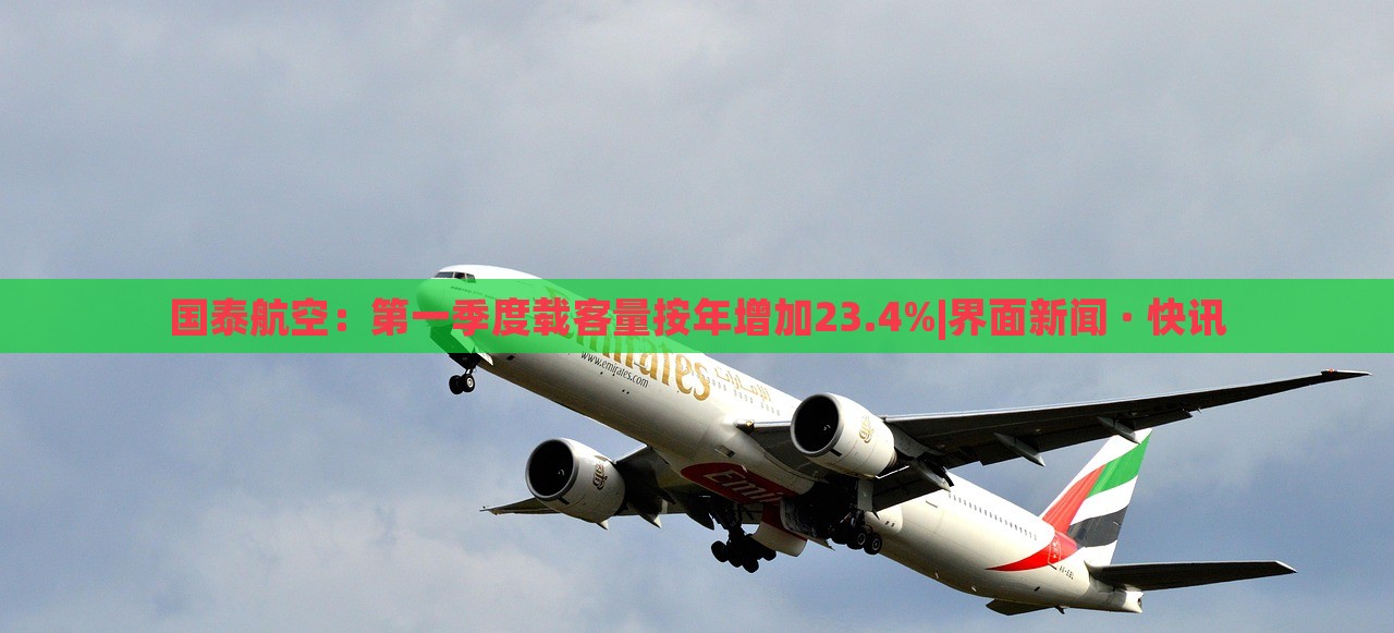 国泰航空：第一季度载客量按年增加23.4%|界面新闻 · 快讯