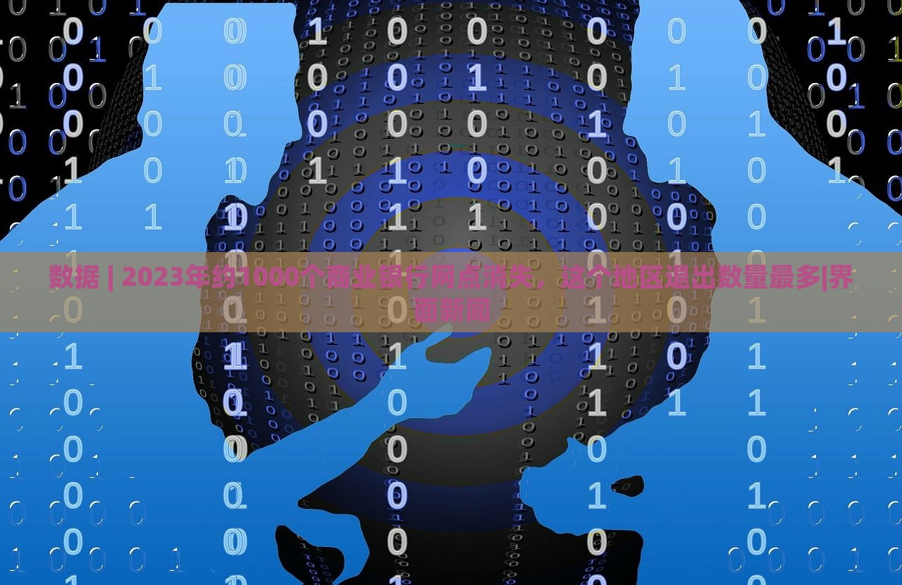 数据 | 2023年约1000个商业银行网点消失，这个地区退出数量最多|界面新闻