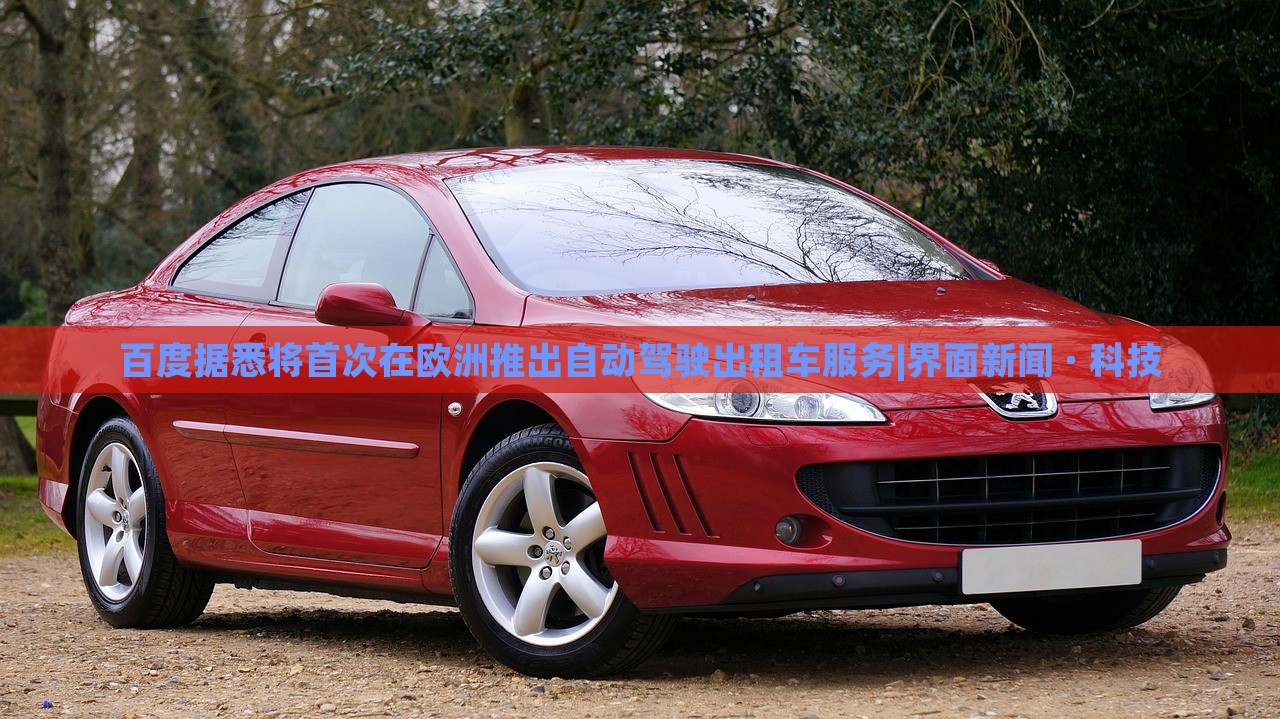 百度据悉将首次在欧洲推出自动驾驶出租车服务|界面新闻 · 科技
