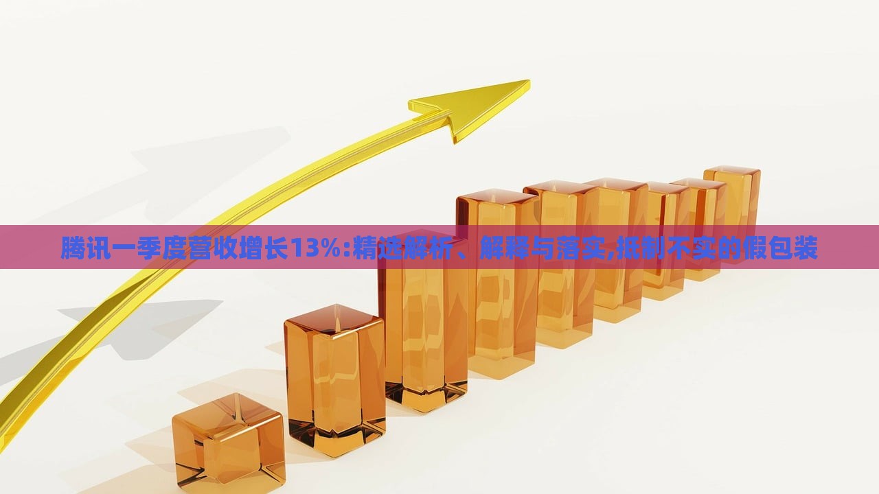 腾讯一季度营收增长13%:精选解析、解释与落实,抵制不实的假包装