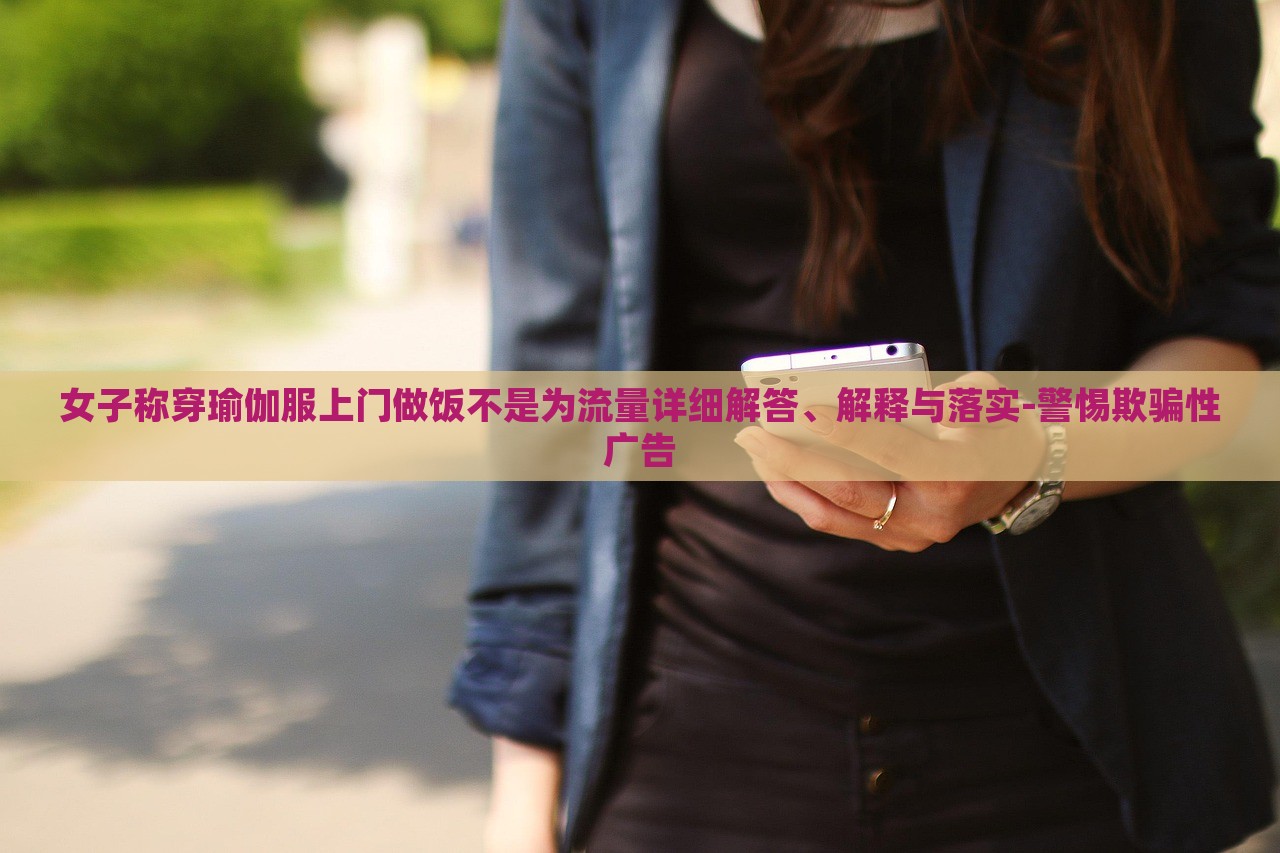 女子称穿瑜伽服上门做饭不是为流量详细解答、解释与落实-警惕欺骗性广告