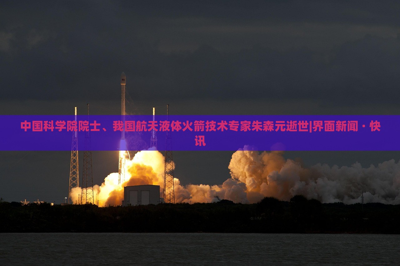 中国科学院院士、我国航天液体火箭技术专家朱森元逝世|界面新闻 · 快讯