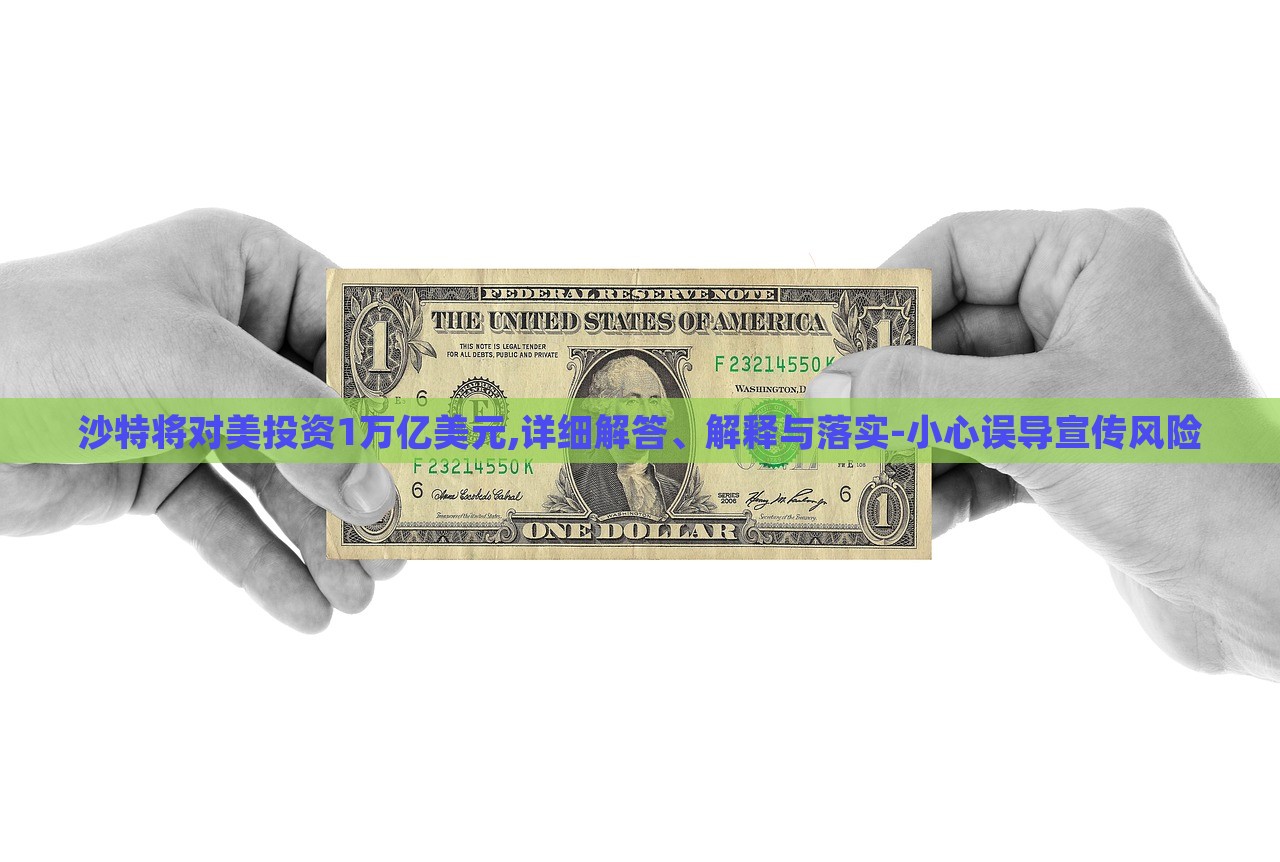 沙特将对美投资1万亿美元,详细解答、解释与落实-小心误导宣传风险