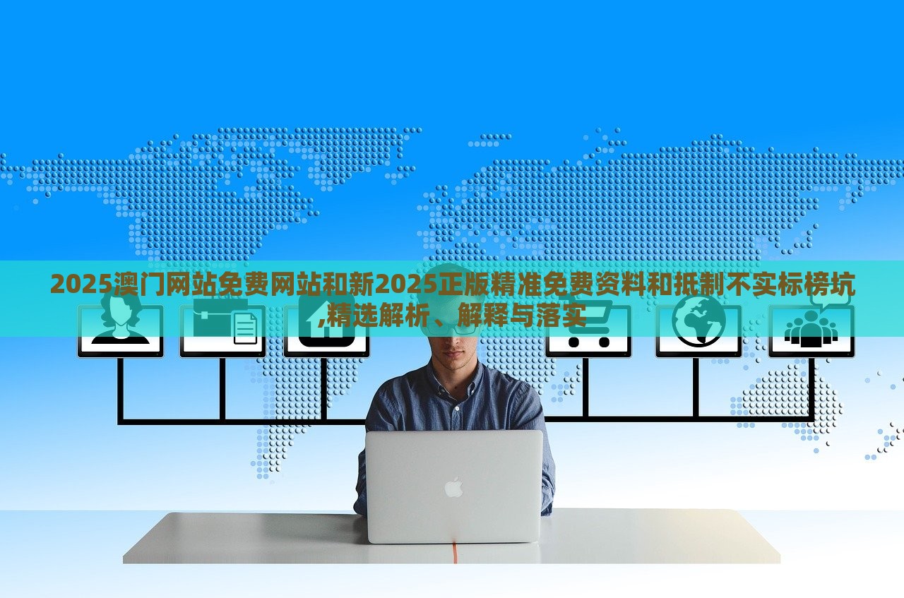 2025澳门网站免费网站和新2025正版精准免费资料和抵制不实标榜坑,精选解析、解释与落实