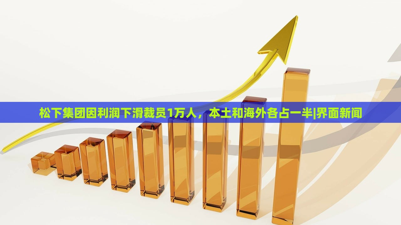 松下集团因利润下滑裁员1万人，本土和海外各占一半|界面新闻