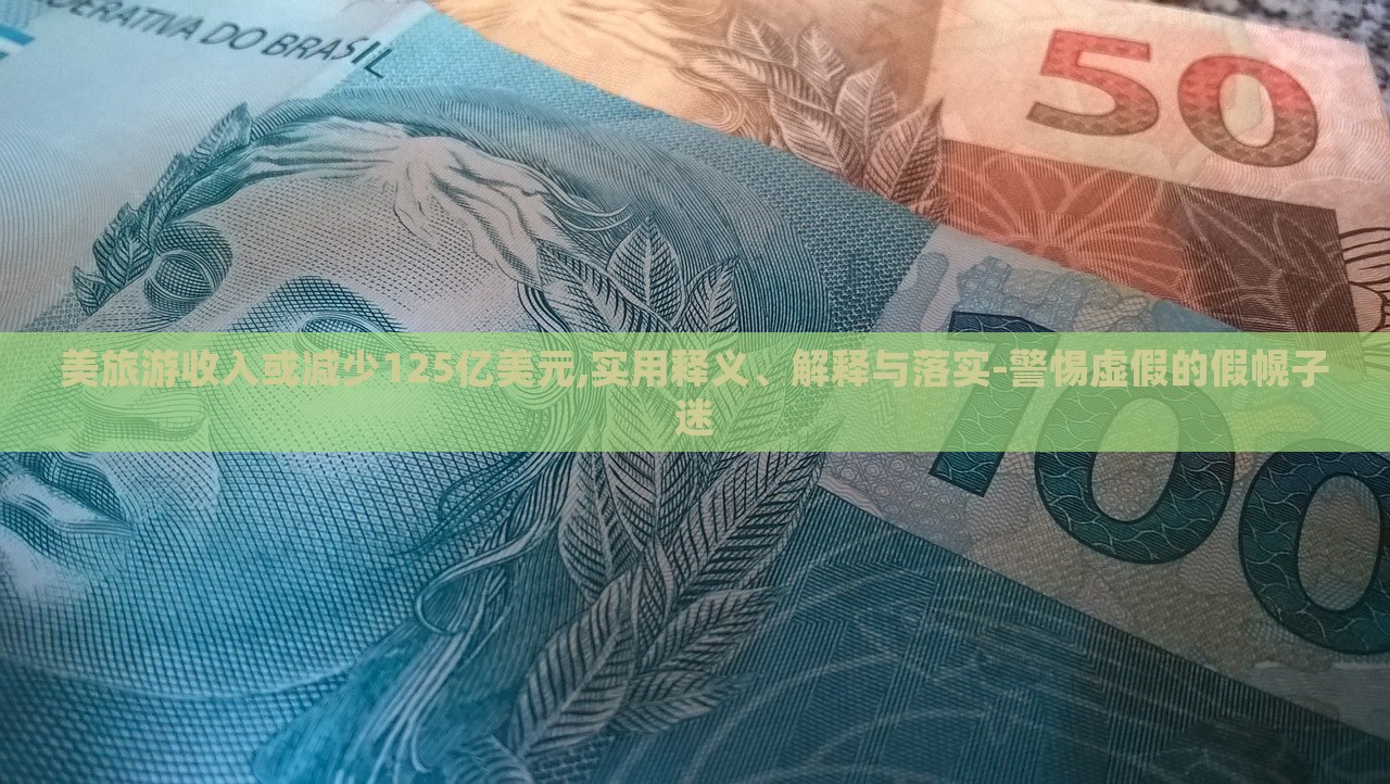 美旅游收入或减少125亿美元,实用释义、解释与落实-警惕虚假的假幌子迷