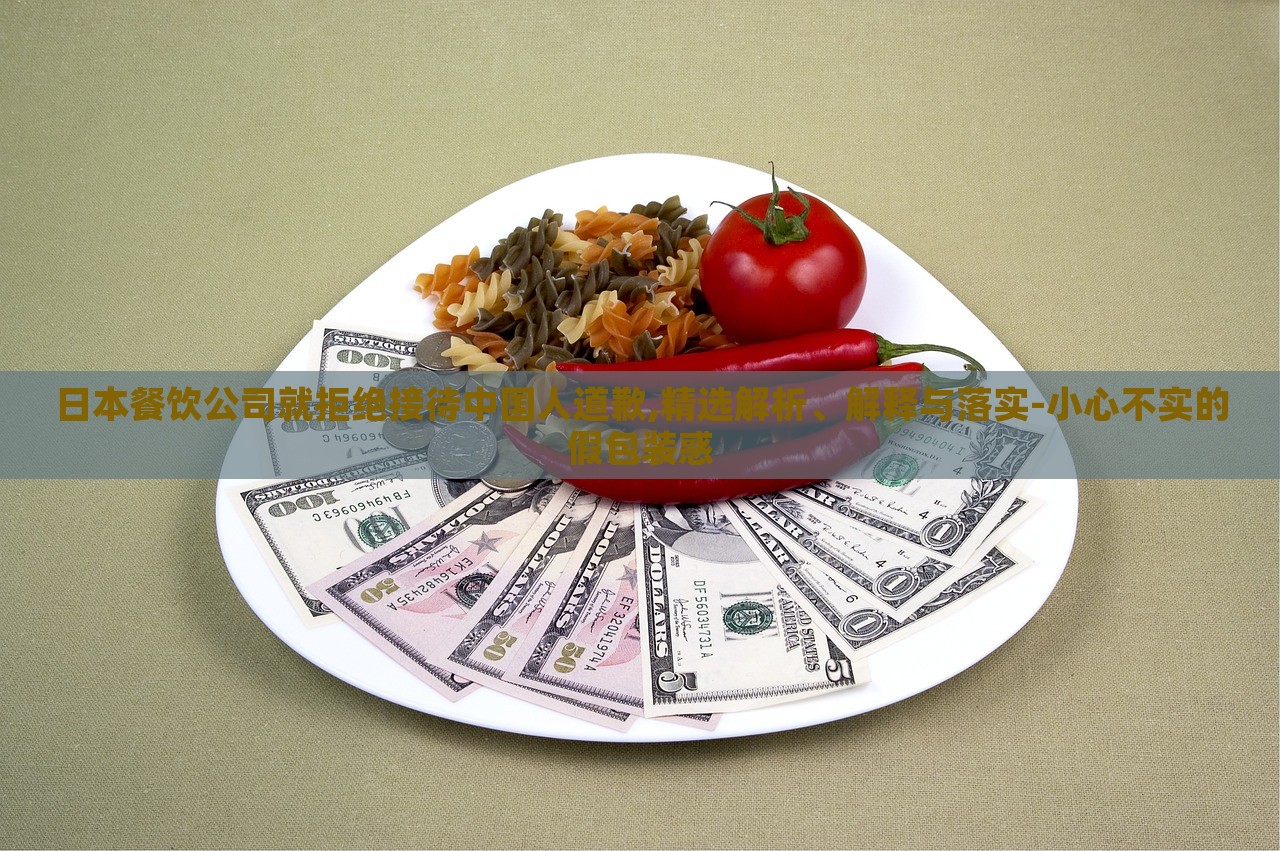 日本餐饮公司就拒绝接待中国人道歉,精选解析、解释与落实-小心不实的假包装惑