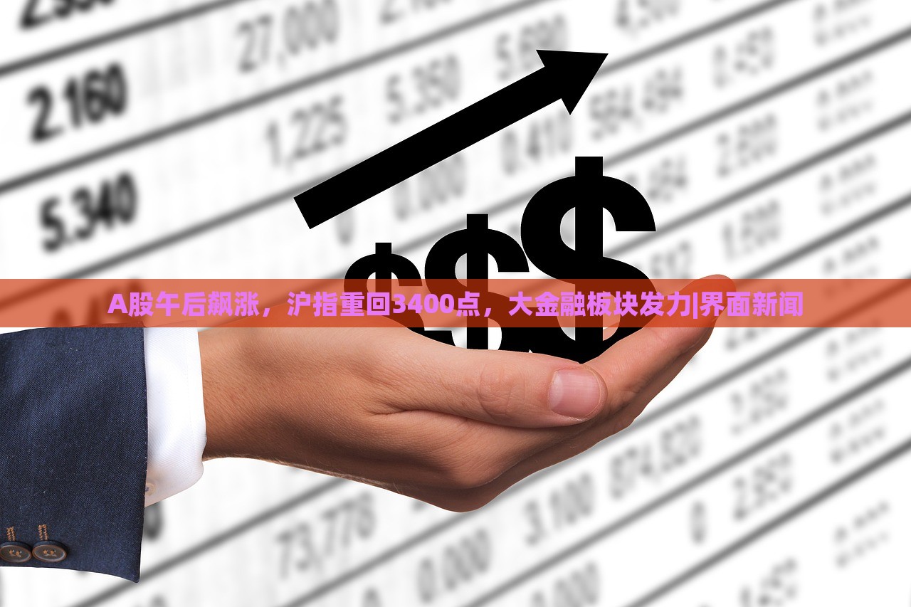 A股午后飙涨，沪指重回3400点，大金融板块发力|界面新闻