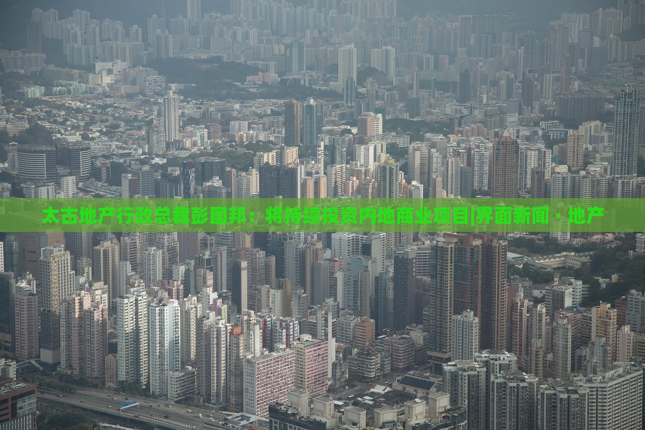 太古地产行政总裁彭国邦：将持续投资内地商业项目|界面新闻 · 地产