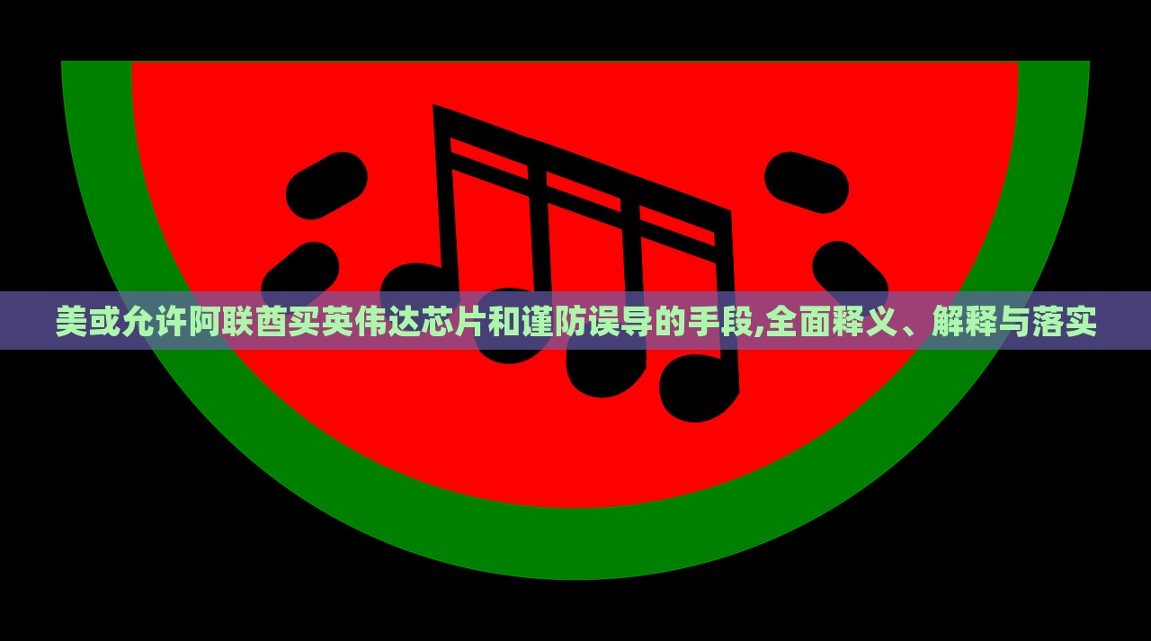 美或允许阿联酋买英伟达芯片和谨防误导的手段,全面释义、解释与落实