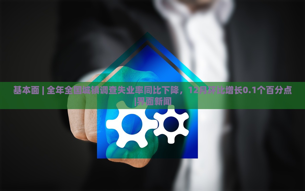 基本面 | 全年全国城镇调查失业率同比下降，12月环比增长0.1个百分点|界面新闻