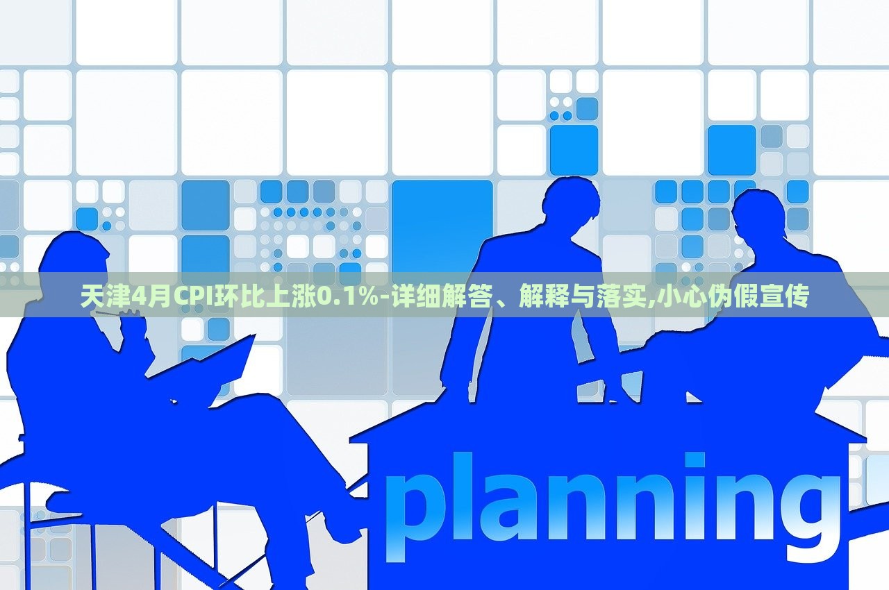 天津4月CPI环比上涨0.1%-详细解答、解释与落实,小心伪假宣传