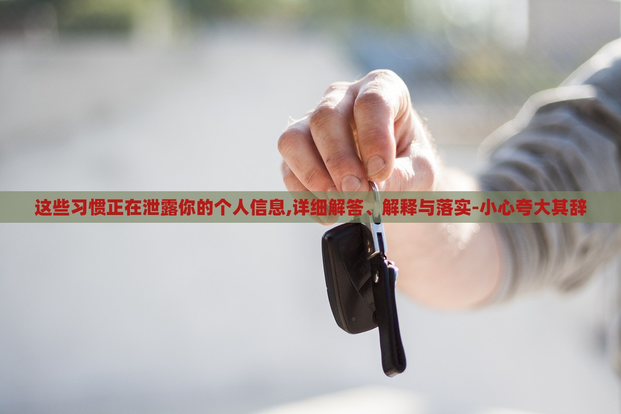 这些习惯正在泄露你的个人信息,详细解答、解释与落实-小心夸大其辞