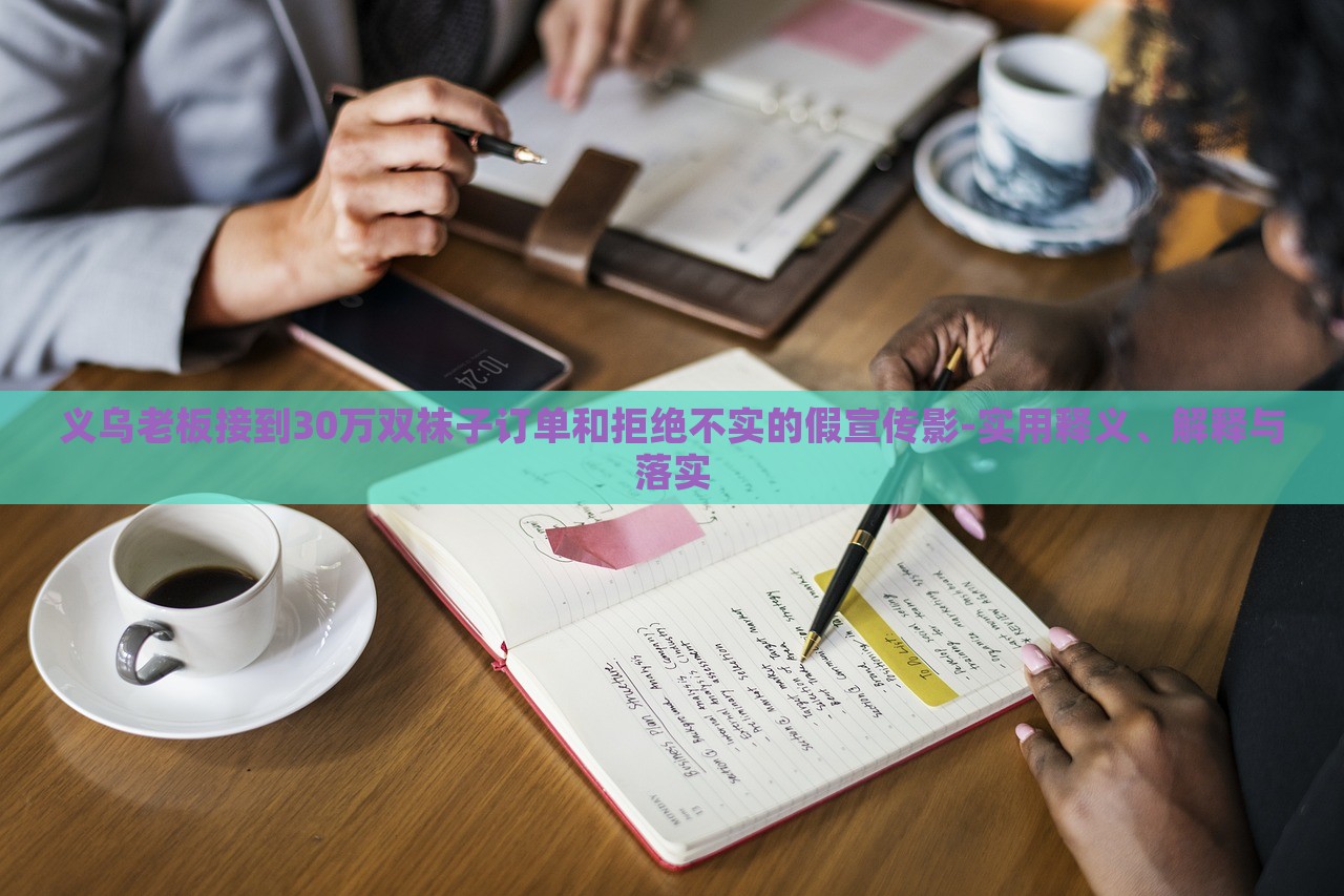 義烏老板接到30萬(wàn)雙襪子訂單和拒絕不實(shí)的假宣傳影-實(shí)用釋義、解釋與落實(shí) 義烏老板接到30萬(wàn)雙襪子訂單和拒絕不實(shí)的假宣傳影-實(shí)用釋義、解釋與落實(shí)
