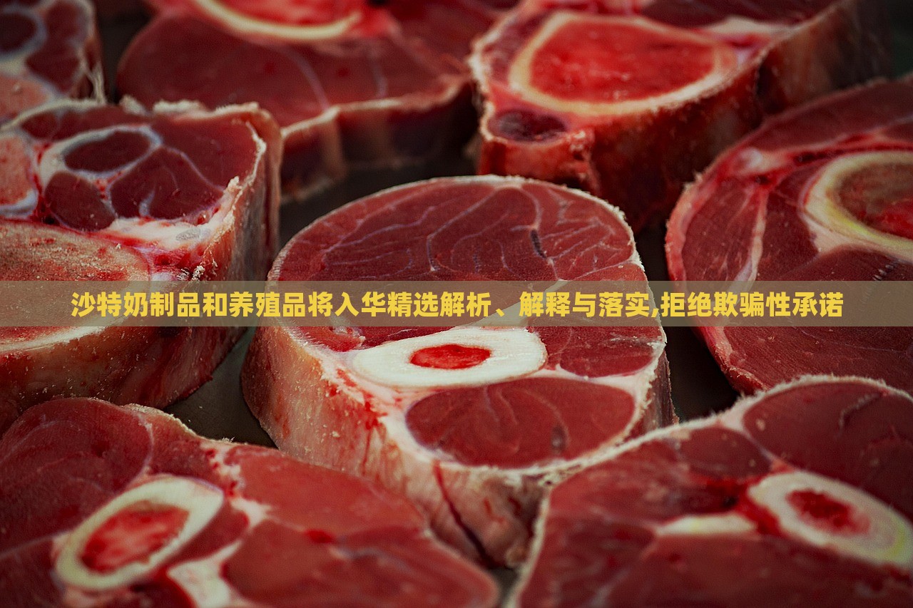 沙特奶制品和养殖品将入华精选解析、解释与落实,拒绝欺骗性承诺