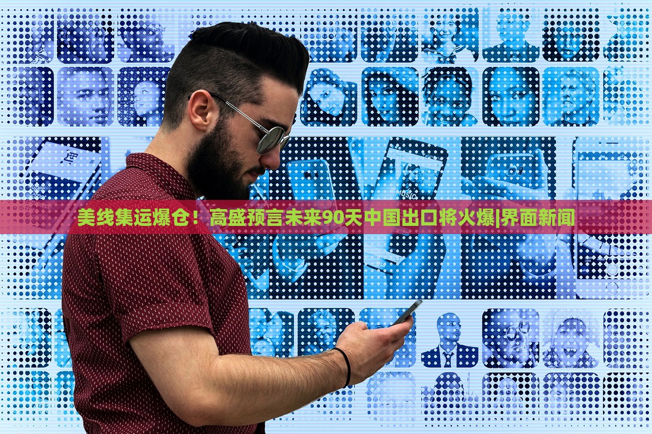 美线集运爆仓！高盛预言未来90天中国出口将火爆|界面新闻