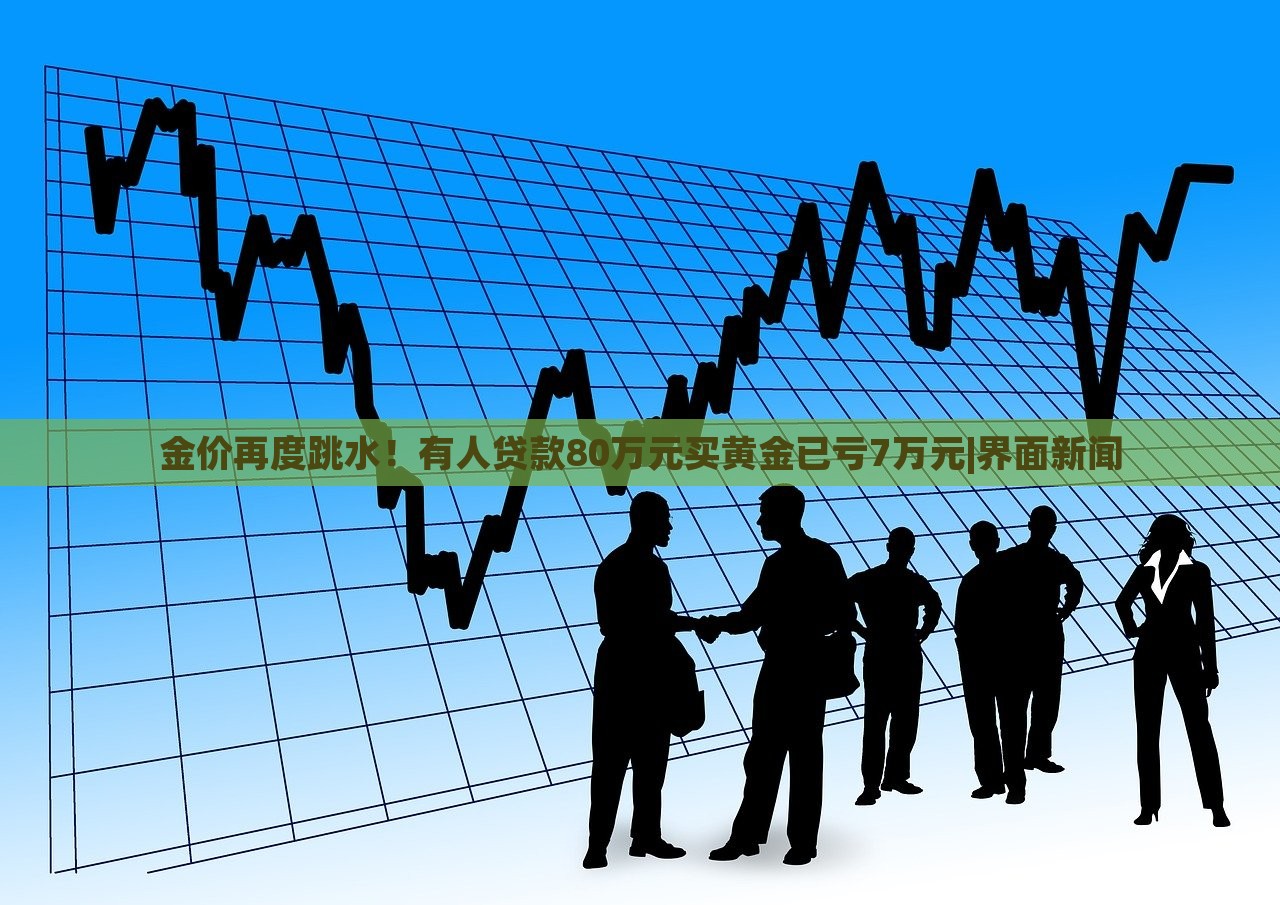金价再度跳水！有人贷款80万元买黄金已亏7万元|界面新闻