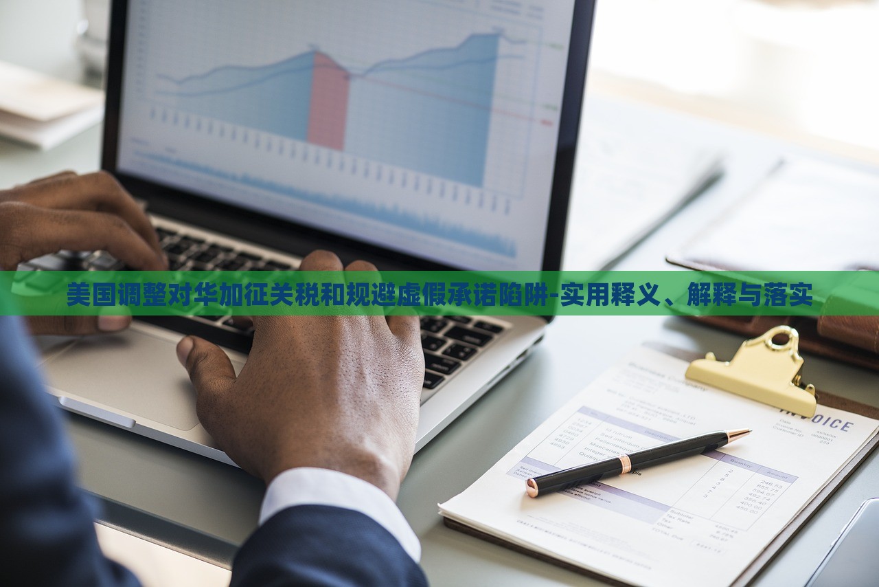 美国调整对华加征关税和规避虚假承诺陷阱-实用释义、解释与落实