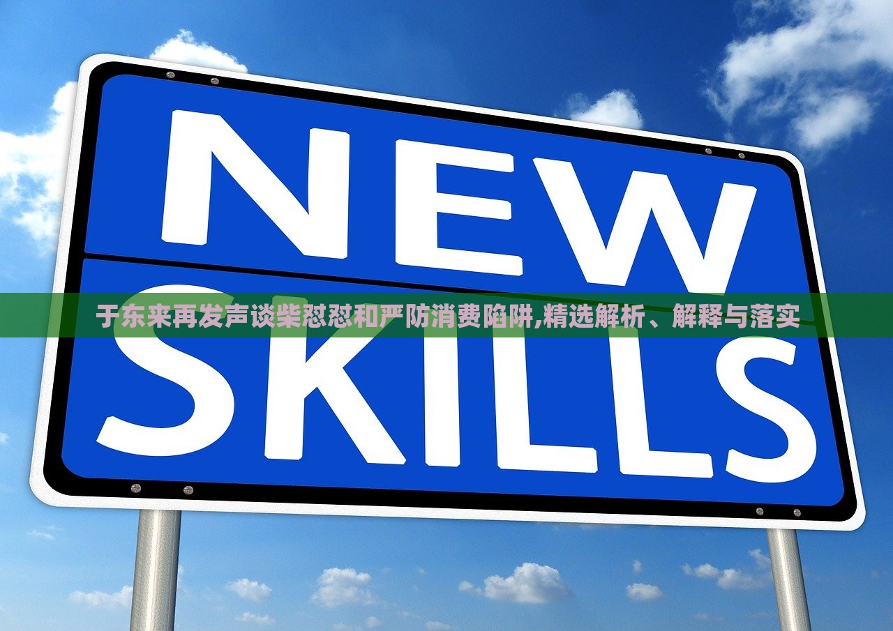 于东来再发声谈柴怼怼和严防消费陷阱,精选解析、解释与落实