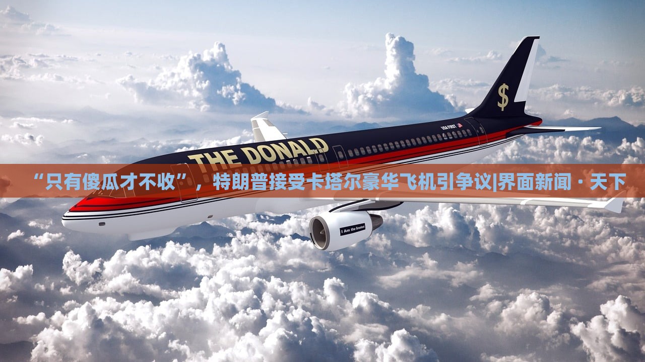 “只有傻瓜才不收”，特朗普接受卡塔尔豪华飞机引争议|界面新闻 · 天下