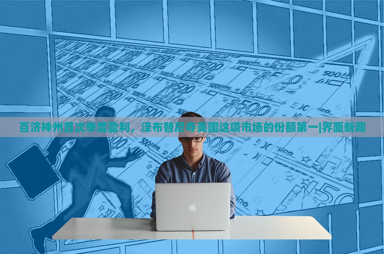百济神州首次季度盈利，泽布替尼夺美国这项市场的份额第一|界面新闻