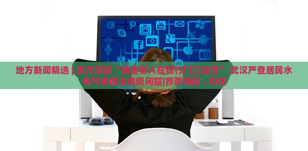 地方新闻精选 | 多方回应“病重老人在银行门口去世” 武汉严查居民水电气表违法违规问题|界面新闻 · 中国