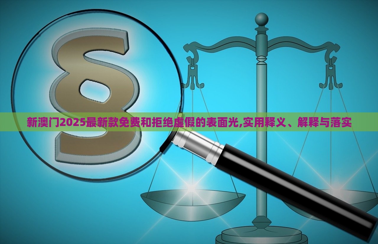 新澳门2025最新款免费和拒绝虚假的表面光,实用释义、解释与落实
