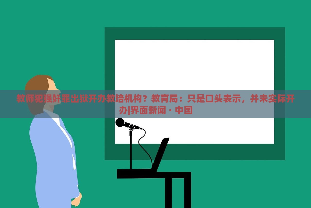 教师犯强奸罪出狱开办教培机构？教育局：只是口头表示，并未实际开办|界面新闻 · 中国