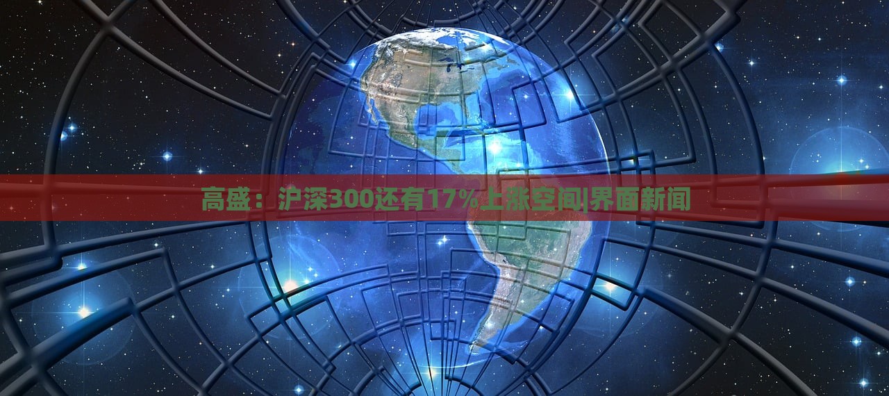 高盛：沪深300还有17%上涨空间|界面新闻