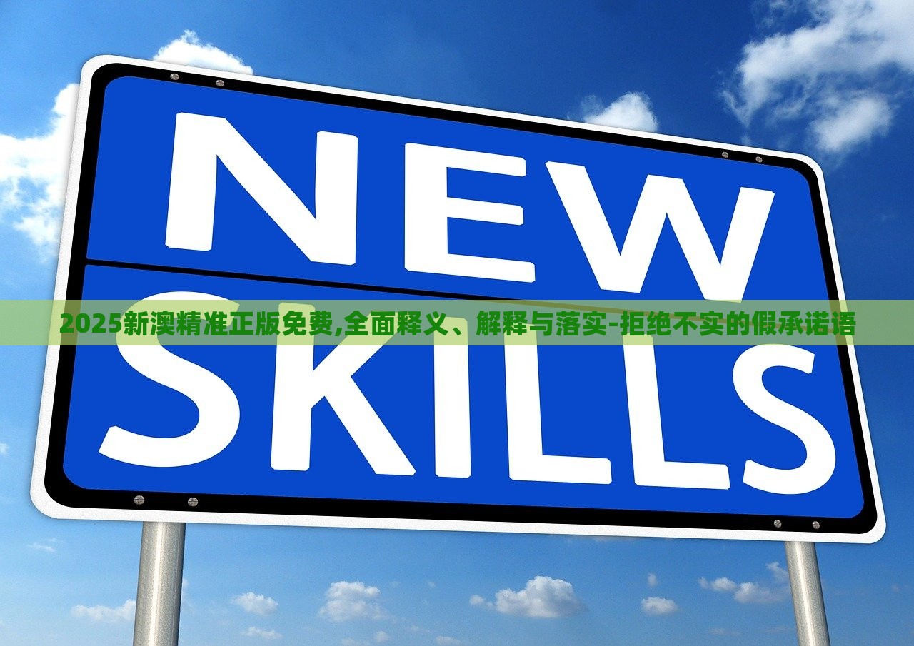 2025新澳精准正版免费,全面释义、解释与落实-拒绝不实的假承诺语