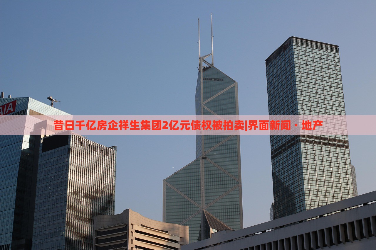 昔日千亿房企祥生集团2亿元债权被拍卖|界面新闻 · 地产