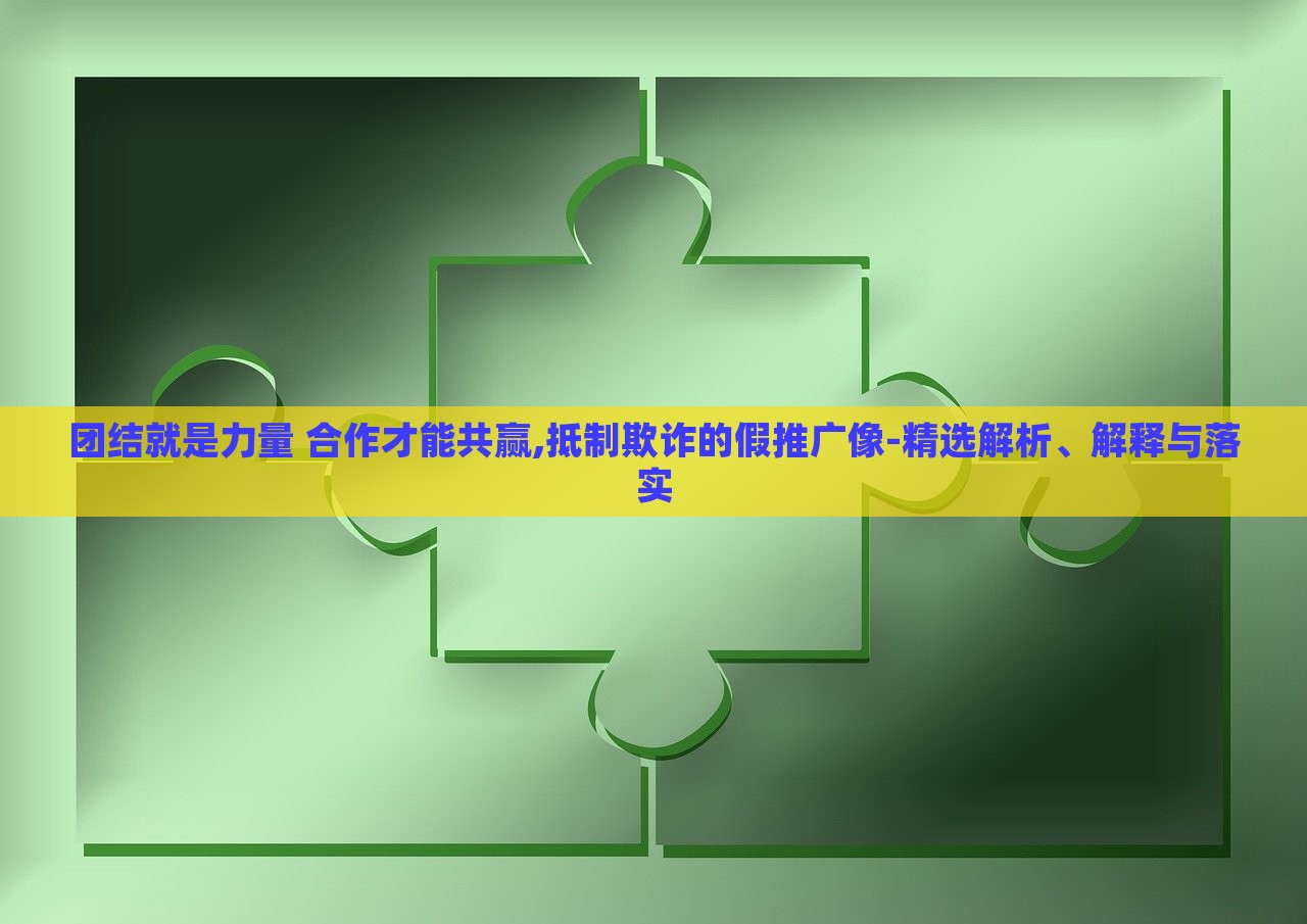 团结就是力量 合作才能共赢,抵制欺诈的假推广像-精选解析、解释与落实